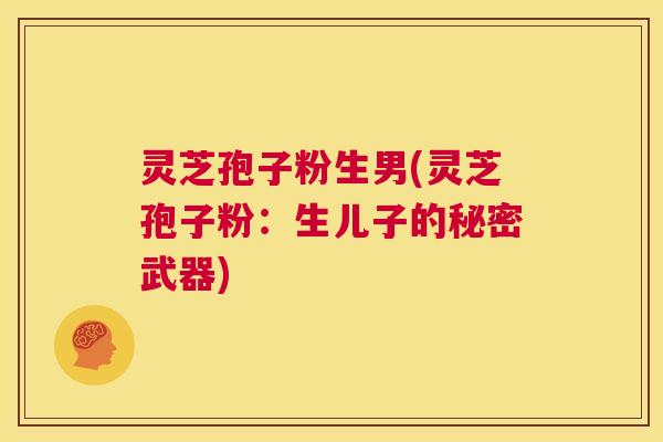 灵芝孢子粉生男(灵芝孢子粉:生儿子的秘密武器) 第1张 灵芝孢子粉生男(灵芝孢子粉:生儿子的秘密武器) 第1张