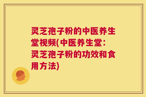 灵芝孢子粉的中医养生堂视频(中医养生堂：灵芝孢子粉的功效和食用方法)  第1张