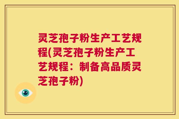 灵芝孢子粉生产工艺规程(灵芝孢子粉生产工艺规程：制备高品质灵芝孢子粉)  第1张