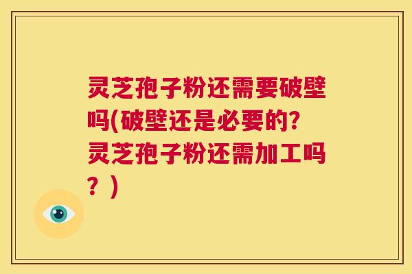 灵芝孢子粉还需要破壁吗(破壁还是必要的?灵芝孢子粉还需加工吗?) 第1张 灵芝孢子粉还需要破壁吗(破壁还是必要的?灵芝孢子粉还需加工吗?) 第1张