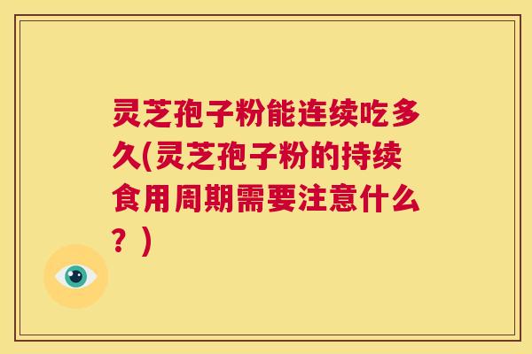 灵芝孢子粉能连续吃多久(灵芝孢子粉的持续食用周期需要注意什么？)  第1张