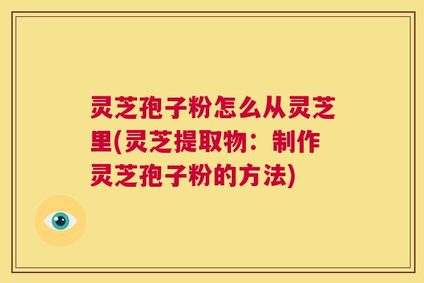 灵芝孢子粉怎么从灵芝里(灵芝提取物：制作灵芝孢子粉的方法)  第1张