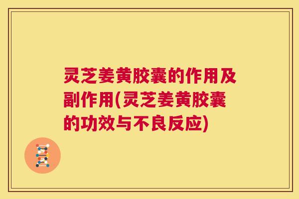 灵芝姜黄胶囊的作用及副作用(灵芝姜黄胶囊的功效与不良反应)  第1张