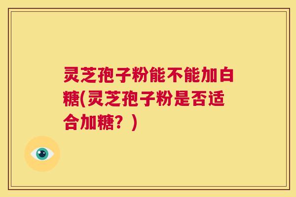 灵芝孢子粉能不能加白糖(灵芝孢子粉是否适合加糖？)  第1张
