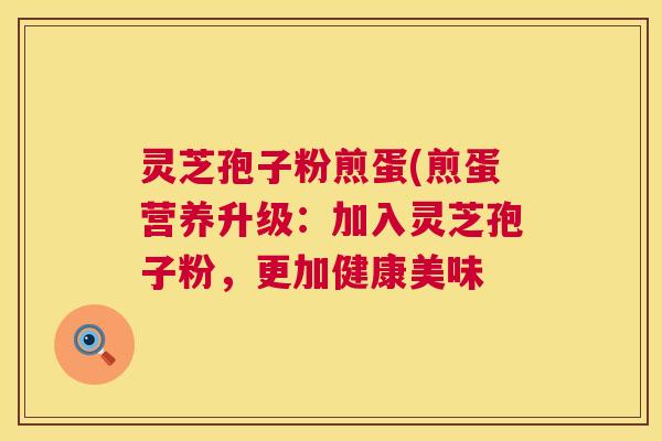 灵芝孢子粉煎蛋(煎蛋营养升级:加入灵芝孢子粉,更加健康美味 第1张 灵芝孢子粉煎蛋(煎蛋营养升级:加入灵芝孢子粉,更加健康美味 第1张