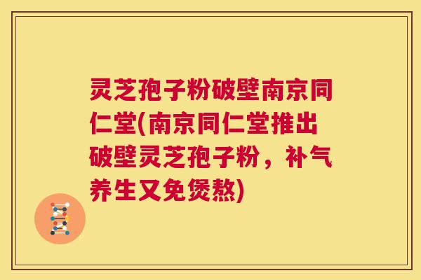 灵芝孢子粉破壁南京同仁堂(南京同仁堂推出破壁灵芝孢子粉，补气养生又免煲熬)  第1张