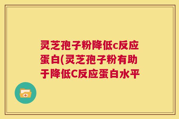 灵芝孢子粉降低c反应蛋白(灵芝孢子粉有助于降低C反应蛋白水平  第1张