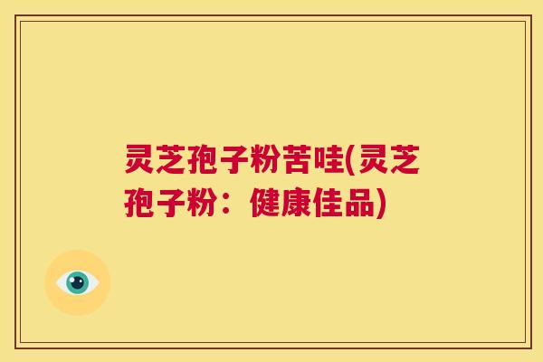 灵芝孢子粉苦哇(灵芝孢子粉：健康佳品)  第1张