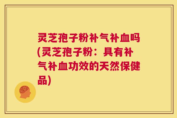 灵芝孢子粉补气补血吗(灵芝孢子粉：具有补气补血功效的天然保健品)  第1张