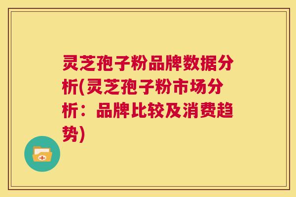 灵芝孢子粉品牌数据分析(灵芝孢子粉市场分析：品牌比较及消费趋势)  第1张
