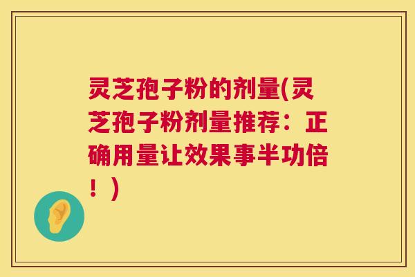 灵芝孢子粉的剂量(灵芝孢子粉剂量推荐：正确用量让效果事半功倍！)  第1张