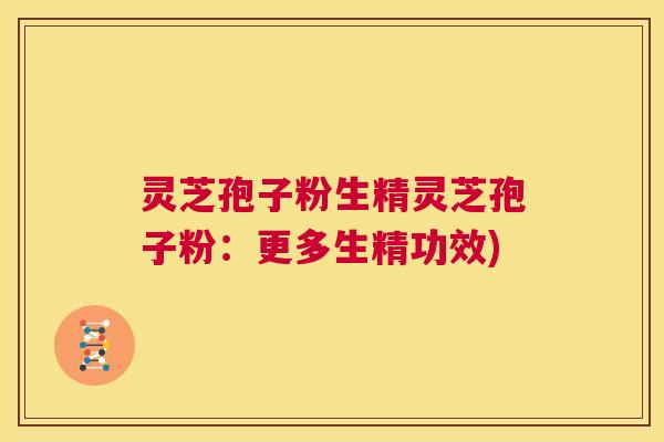 灵芝孢子粉生精灵芝孢子粉：更多生精功效)  第1张