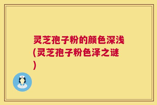 灵芝孢子粉的颜色深浅(灵芝孢子粉色泽之谜)  第1张