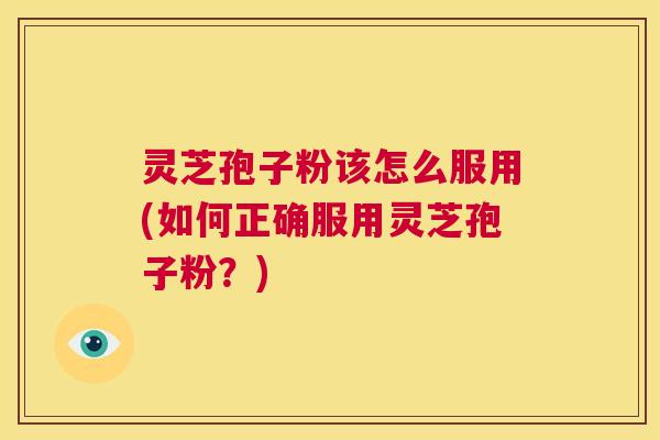 灵芝孢子粉该怎么服用(如何正确服用灵芝孢子粉？)  第1张