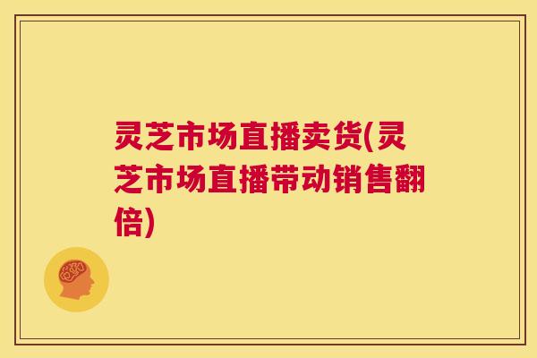灵芝市场直播卖货(灵芝市场直播带动销售翻倍)  第1张