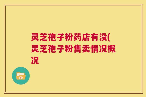 灵芝孢子粉药店有没(灵芝孢子粉售卖情况概况  第1张