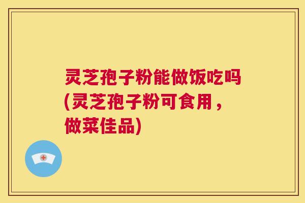灵芝孢子粉能做饭吃吗(灵芝孢子粉可食用，做菜佳品)  第1张