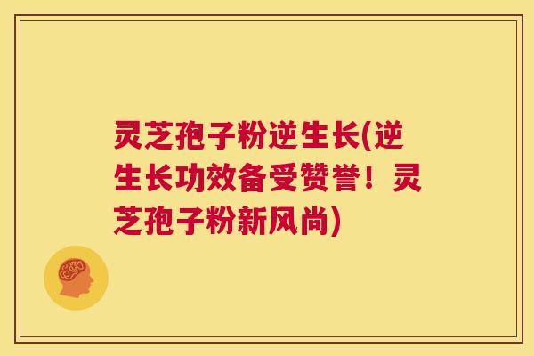 灵芝孢子粉逆生长(逆生长功效备受赞誉！灵芝孢子粉新风尚)  第1张