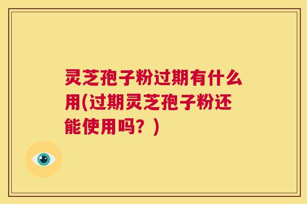 灵芝孢子粉过期有什么用(过期灵芝孢子粉还能使用吗？)  第1张