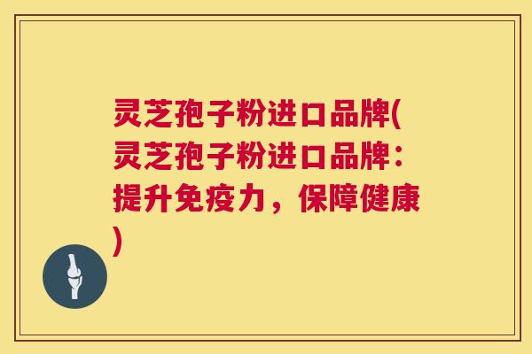 灵芝孢子粉进口品牌(灵芝孢子粉进口品牌：提升免疫力，保障健康)  第1张