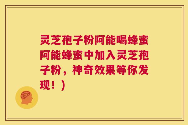 灵芝孢子粉阿能喝蜂蜜阿能蜂蜜中加入灵芝孢子粉，神奇效果等你发现！)  第1张
