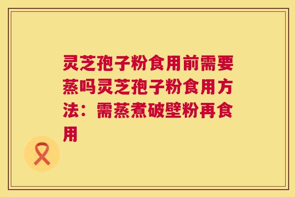 灵芝孢子粉食用前需要蒸吗灵芝孢子粉食用方法：需蒸煮破壁粉再食用  第1张
