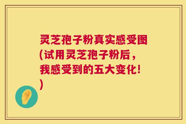 灵芝孢子粉真实感受图(试用灵芝孢子粉后，我感受到的五大变化!)  第1张