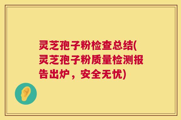 灵芝孢子粉检查总结(灵芝孢子粉质量检测报告出炉,安全无忧) 第1张 灵芝孢子粉检查总结(灵芝孢子粉质量检测报告出炉,安全无忧) 第1张