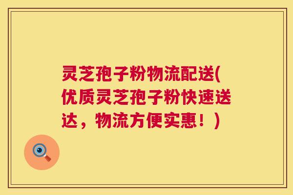 灵芝孢子粉物流配送(优质灵芝孢子粉快速送达，物流方便实惠！)  第1张