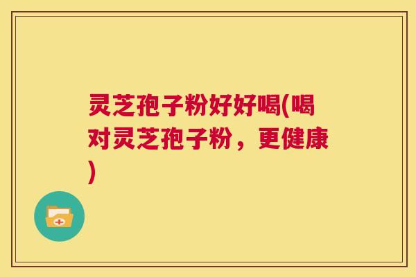 灵芝孢子粉好好喝(喝对灵芝孢子粉，更健康)  第1张