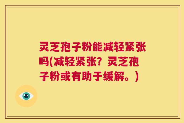 灵芝孢子粉能减轻紧张吗(减轻紧张？灵芝孢子粉或有助于缓解。)  第1张