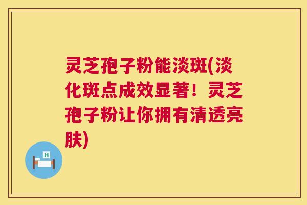 灵芝孢子粉能淡斑(淡化斑点成效显著！灵芝孢子粉让你拥有清透亮肤)  第1张