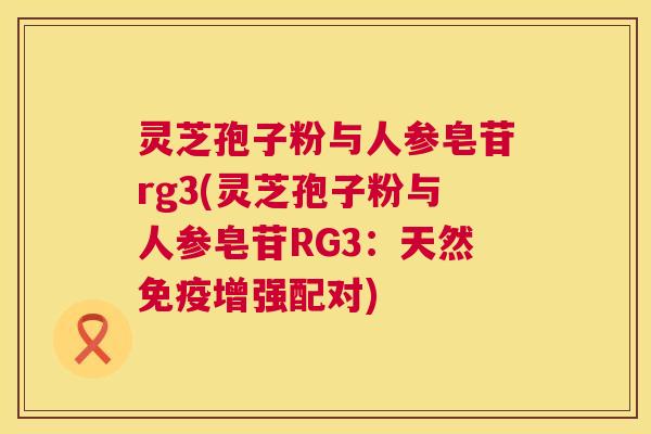 灵芝孢子粉与人参皂苷rg3(灵芝孢子粉与人参皂苷RG3：天然免疫增强配对)  第1张
