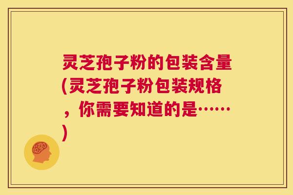 灵芝孢子粉的包装含量(灵芝孢子粉包装规格，你需要知道的是……)  第1张
