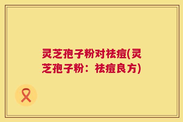 灵芝孢子粉对祛痘(灵芝孢子粉：祛痘良方)  第1张