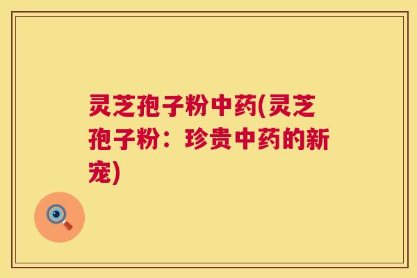 灵芝孢子粉中药(灵芝孢子粉：珍贵中药的新宠)  第1张