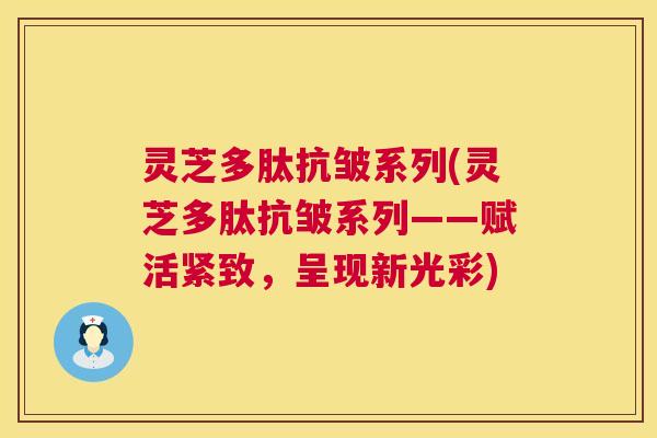 灵芝多肽抗皱系列(灵芝多肽抗皱系列——赋活紧致，呈现新光彩)  第1张