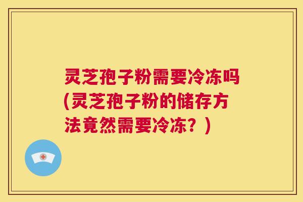灵芝孢子粉需要冷冻吗(灵芝孢子粉的储存方法竟然需要冷冻？)  第1张