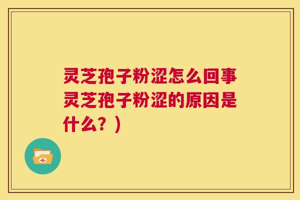 灵芝孢子粉涩怎么回事灵芝孢子粉涩的原因是什么？)  第1张