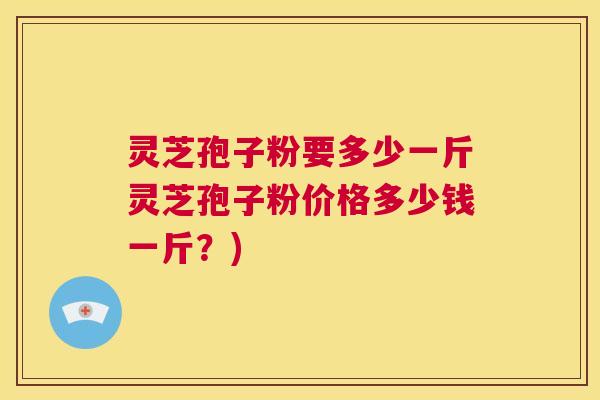 灵芝孢子粉要多少一斤灵芝孢子粉价格多少钱一斤？)  第1张