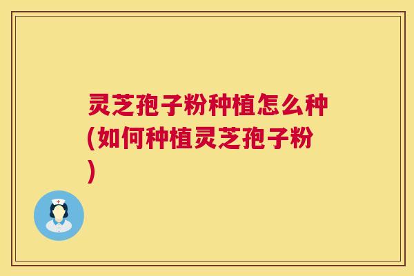 灵芝孢子粉种植怎么种(如何种植灵芝孢子粉)  第1张