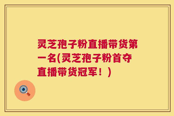 灵芝孢子粉直播带货第一名(灵芝孢子粉首夺直播带货冠军！)  第1张