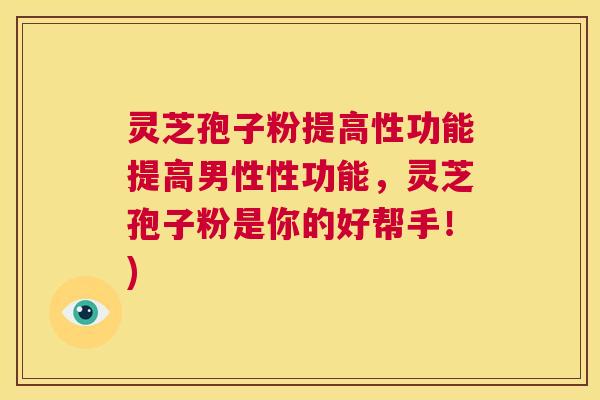 灵芝孢子粉提高性功能提高男性性功能，灵芝孢子粉是你的好帮手！)  第1张