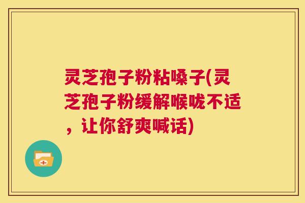 灵芝孢子粉粘嗓子(灵芝孢子粉缓解喉咙不适，让你舒爽喊话)  第1张