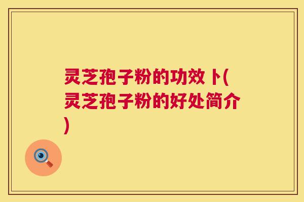 灵芝孢子粉的功效卜(灵芝孢子粉的好处简介)  第1张