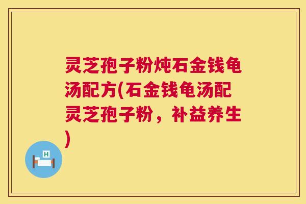 灵芝孢子粉炖石金钱龟汤配方(石金钱龟汤配灵芝孢子粉，补益养生)  第1张