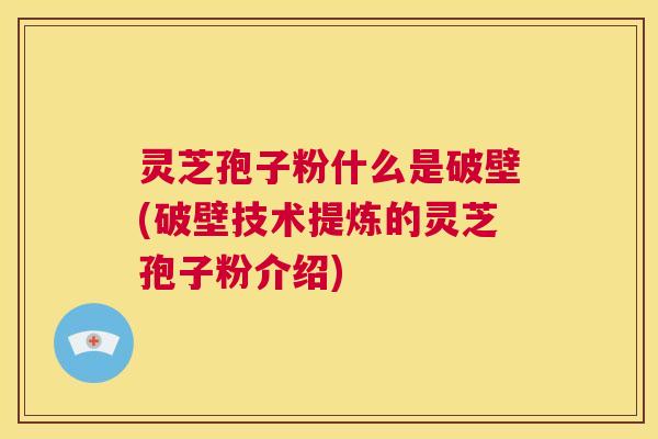灵芝孢子粉什么是破壁(破壁技术提炼的灵芝孢子粉介绍) 第1张 灵芝孢子粉什么是破壁(破壁技术提炼的灵芝孢子粉介绍) 第1张