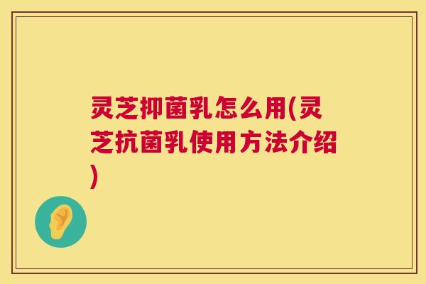 灵芝抑菌乳怎么用(灵芝抗菌乳使用方法介绍)  第1张