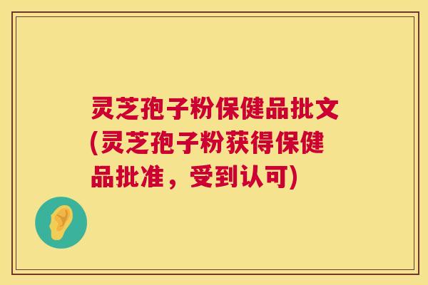 灵芝孢子粉保健品批文(灵芝孢子粉获得保健品批准，受到认可)  第1张