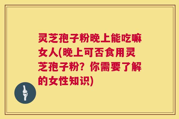 灵芝孢子粉晚上能吃嘛女人(晚上可否食用灵芝孢子粉？你需要了解的女性知识)  第1张